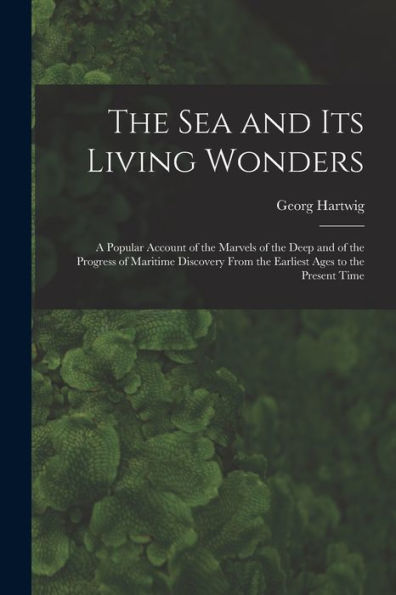 The Sea And Its Living Wonders: A Popular Account Of The Marvels Of The Deep And Of The Progress Of Maritime Discovery From The Earliest Ages To The Present Time
