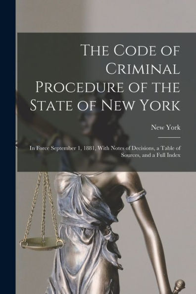 The Code Of Criminal Procedure Of The State Of New York: In Force September 1, 1881, With Notes Of Decisions, A Table Of Sources, And A Full Index