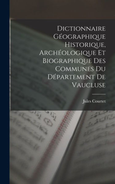 Dictionnaire Géographique Historique, Archéologique Et Biographique Des Communes Du Département De Vaucluse (French Edition) - 9781019040942