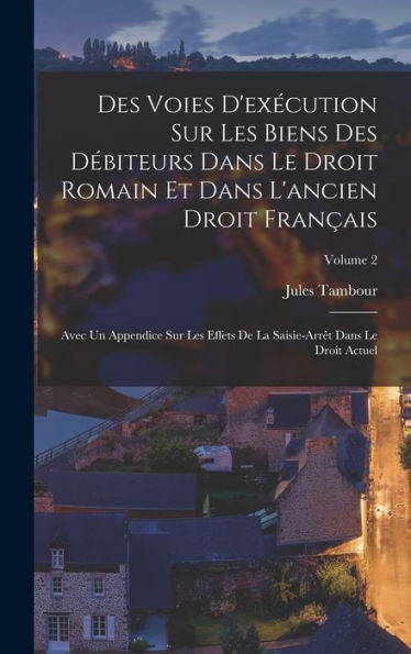 Des Voies D'Exécution Sur Les Biens Des Débiteurs Dans Le Droit Romain Et Dans L'Ancien Droit Français: Avec Un Appendice Sur Les Effets De La ... Le Droit Actuel; Volume 2 (French Edition) - 9781019041017