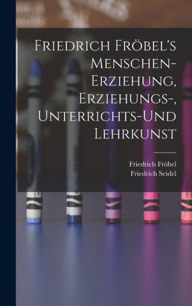 Friedrich Fröbel's Menschen-Erziehung, Erziehungs-, Unterrichts-Und Lehrkunst (German Edition) - 9781019041147
