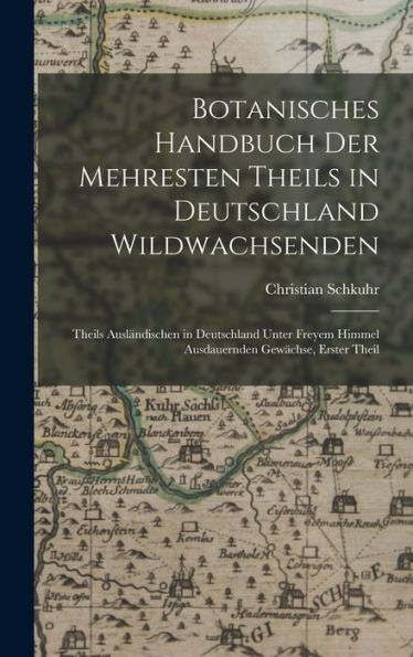 Botanisches Handbuch Der Mehresten Theils In Deutschland Wildwachsenden: Theils Ausländischen In Deutschland Unter Freyem Himmel Ausdauernden Gewächse, Erster Theil (German Edition) - 9781019041482