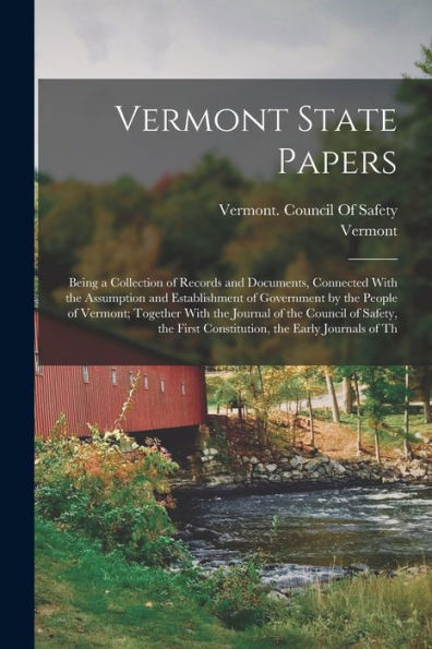 Vermont State Papers: Being A Collection Of Records And Documents, Connected With The Assumption And Establishment Of Government By The People Of ... First Constitution, The Early Journals Of Th