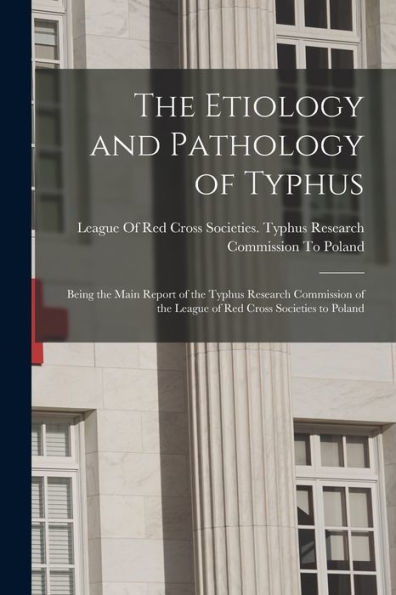 The Etiology And Pathology Of Typhus: Being The Main Report Of The Typhus Research Commission Of The League Of Red Cross Societies To Poland