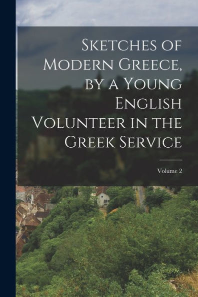 Sketches Of Modern Greece, By A Young English Volunteer In The Greek Service; Volume 2