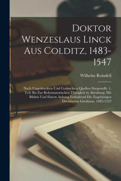 Doktor Wenzeslaus Linck Aus Colditz, 1483-1547: Nach Ungedruckten Und Gedruckten Quellen Dargestellt. 1. Teil: Bis Zur Reformatorischen Thätigkeit In ... Linckiana, 1485-1522 (German Edition)