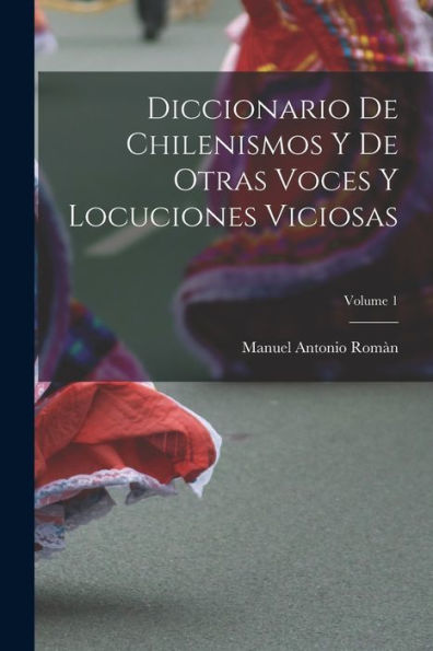 Diccionario De Chilenismos Y De Otras Voces Y Locuciones Viciosas; Volume 1 (Spanish Edition)