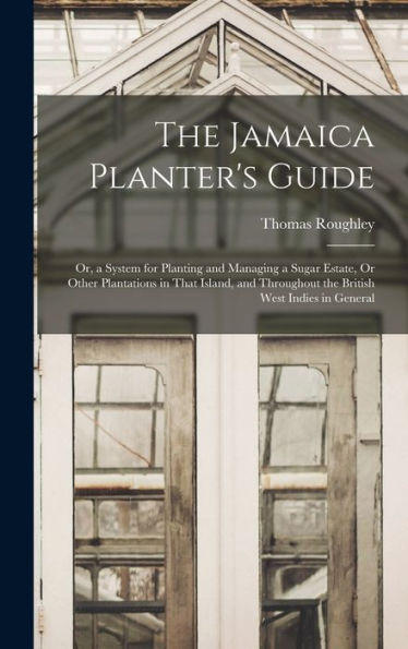 The Jamaica Planter's Guide; Or, A System For Planting And Managing A Sugar Estate, Or Other Plantations In That Island, And Throughout The British West Indies In General - 9781019043066