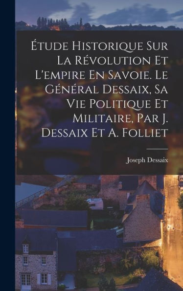 Étude Historique Sur La Révolution Et L'Empire En Savoie. Le Général Dessaix, Sa Vie Politique Et Militaire, Par J. Dessaix Et A. Folliet (French Edition) - 9781019043608