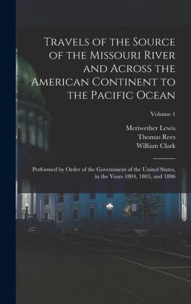 Travels Of The Source Of The Missouri River And Across The American Continent To The Pacific Ocean: Performed By Order Of The Government Of The United ... In The Years 1804, 1805, And 1806; Volume 1 - 9781019043837