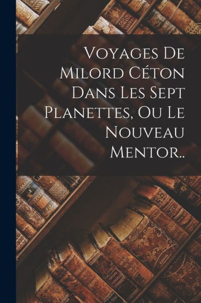 Voyages De Milord Céton Dans Les Sept Planettes, Ou Le Nouveau Mentor.. (French Edition) - 9781019043868