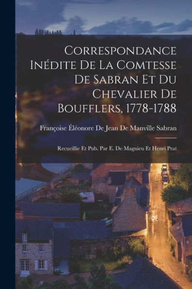 Correspondance Inédite De La Comtesse De Sabran Et Du Chevalier De Boufflers, 1778-1788: Recueillie Et Pub. Par E. De Magnieu Et Henri Prat (French Edition)