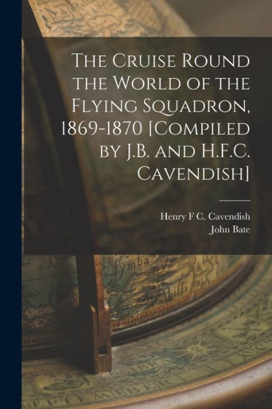 The Cruise Round The World Of The Flying Squadron, 1869-1870 [Compiled By J.B. And H.F.C. Cavendish] - 9781019044391