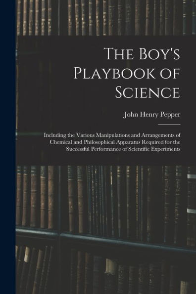 The Boy's Playbook Of Science: Including The Various Manipulations And Arrangements Of Chemical And Philosophical Apparatus Required For The Successful Performance Of Scientific Experiments - 9781019044445