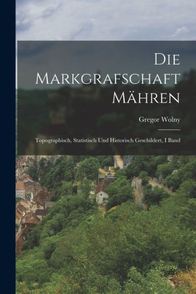 Die Markgrafschaft Mähren: Topographisch, Statistisch Und Historisch Geschildert, I Band (German Edition) - 9781019044452