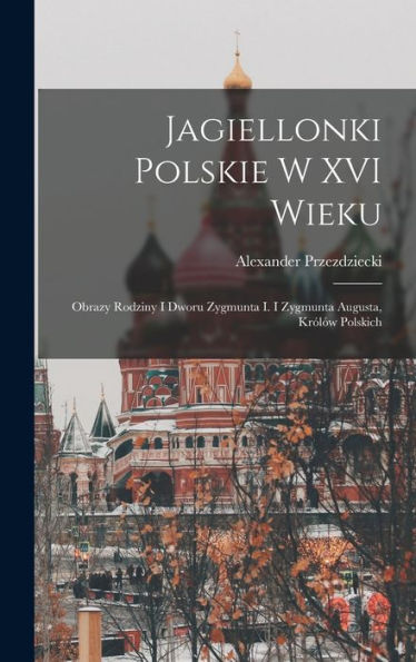 Jagiellonki Polskie W Xvi Wieku: Obrazy Rodziny I Dworu Zygmunta I. I Zygmunta Augusta, Królów Polskich (Polish Edition) - 9781019044933