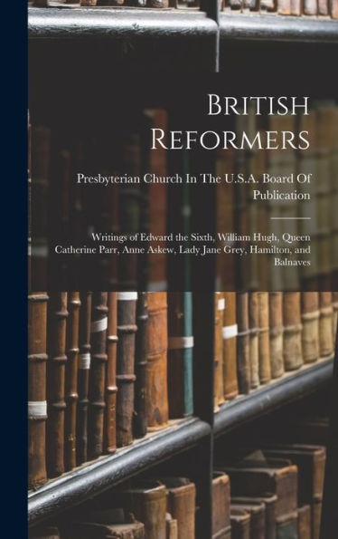 British Reformers: Writings Of Edward The Sixth, William Hugh, Queen Catherine Parr, Anne Askew, Lady Jane Grey, Hamilton, And Balnaves - 9781019045107