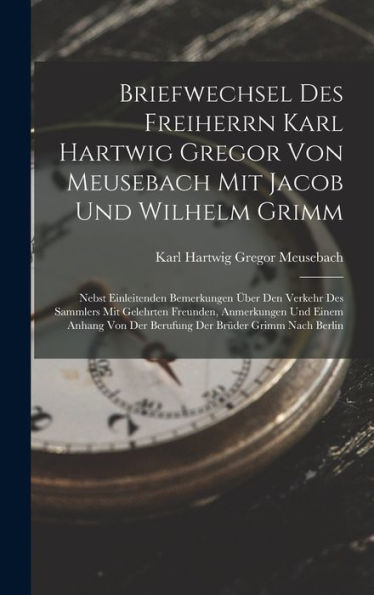 Briefwechsel Des Freiherrn Karl Hartwig Gregor Von Meusebach Mit Jacob Und Wilhelm Grimm: Nebst Einleitenden Bemerkungen Über Den Verkehr Des Sammlers ... Der Brüder Grimm Nach Berlin (German Edition) - 9781019045282