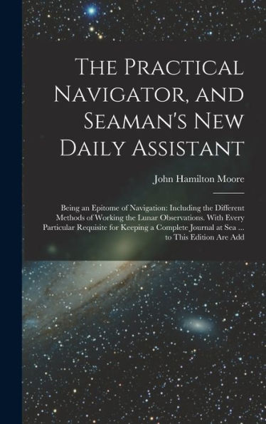 The Practical Navigator, And Seaman's New Daily Assistant: Being An Epitome Of Navigation: Including The Different Methods Of Working The Lunar ... Journal At Sea ... To This Edition Are Add - 9781019045435