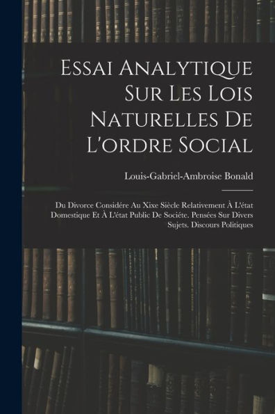 Essai Analytique Sur Les Lois Naturelles De L'Ordre Social: Du Divorce Considére Au Xixe Siècle Relativement À L'État Domestique Et À L'État Public De ... Sujets. Discours Politiques (French Edition) - 9781019046012