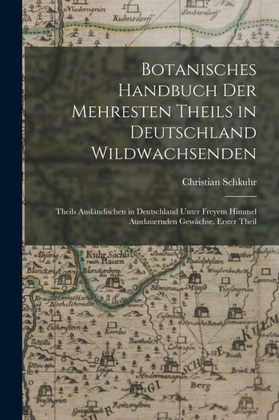 Botanisches Handbuch Der Mehresten Theils In Deutschland Wildwachsenden: Theils Ausländischen In Deutschland Unter Freyem Himmel Ausdauernden Gewächse, Erster Theil (German Edition) - 9781019046494