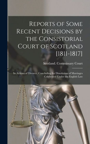 Reports Of Some Recent Decisions By The Consistorial Court Of Scotland [1811-1817]: In Actions Of Divorce, Concluding For Dissolution Of Marriages Celebrated Under The English Law - 9781019046852