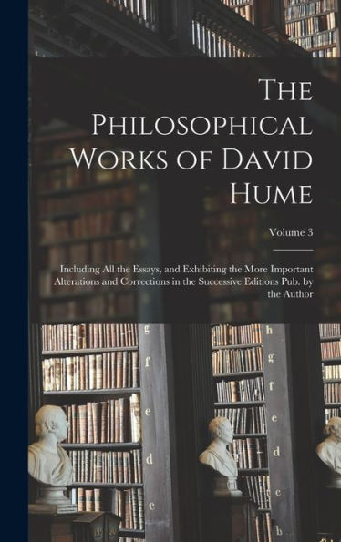The Philosophical Works Of David Hume: Including All The Essays, And Exhibiting The More Important Alterations And Corrections In The Successive Editions Pub. By The Author; Volume 3 - 9781019047408