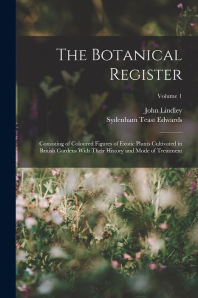 The Botanical Register: Consisting Of Coloured Figures Of Exotic Plants Cultivated In British Gardens With Their History And Mode Of Treatment; Volume 1 - 9781019047514