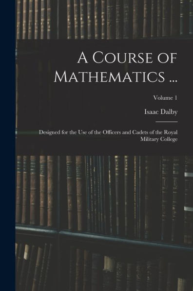 A Course Of Mathematics ...: Designed For The Use Of The Officers And Cadets Of The Royal Military College; Volume 1 - 9781019047736