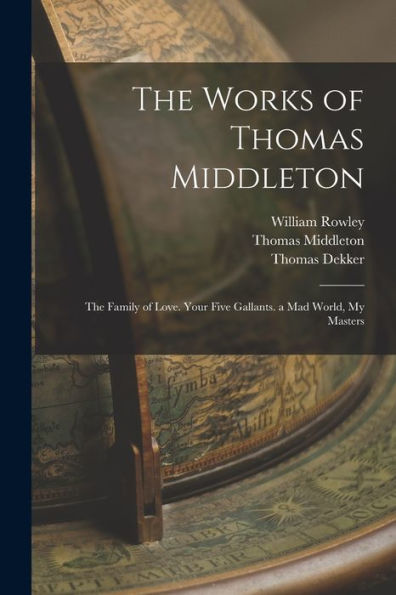 The Works Of Thomas Middleton: The Family Of Love. Your Five Gallants. A Mad World, My Masters - 9781019048160