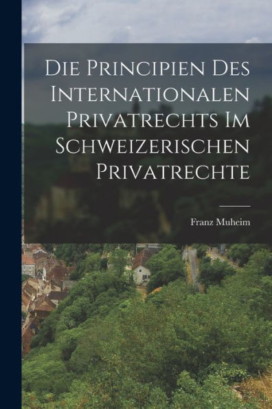 Die Principien Des Internationalen Privatrechts Im Schweizerischen Privatrechte - 9781019048412