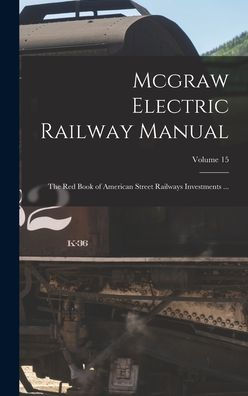 Mcgraw Electric Railway Manual: The Red Book Of American Street Railways Investments ...; Volume 15 - 9781019049600