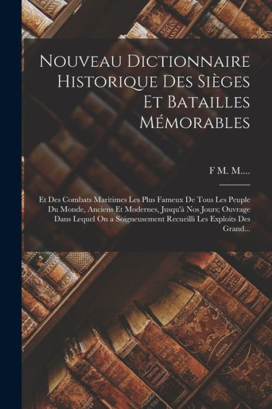 Nouveau Dictionnaire Historique Des Sièges Et Batailles Mémorables: Et Des Combats Maritimes Les Plus Fameux De Tous Les Peuple Du Monde, Anciens Et ... Les Exploits Des Grand... (French Edition) - 9781019050118