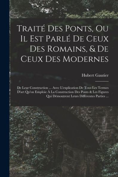 Traité Des Ponts, Ou Il Est Parlé De Ceux Des Romains, & De Ceux Des Modernes: De Leur Construction ... Avec L'Explication De Tous Les Termes D'Art ... Différentes Parties ... (French Edition) - 9781019050651