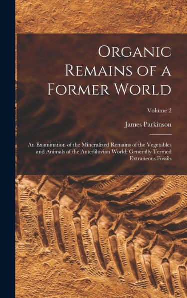 Organic Remains Of A Former World: An Examination Of The Mineralized Remains Of The Vegetables And Animals Of The Antediluvian World; Generally Termed Extraneous Fossils; Volume 2 - 9781019051320