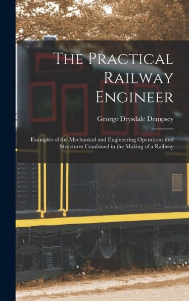 The Practical Railway Engineer: Examples Of The Mechanical And Engineering Operations And Structures Combined In The Making Of A Railway - 9781019051344