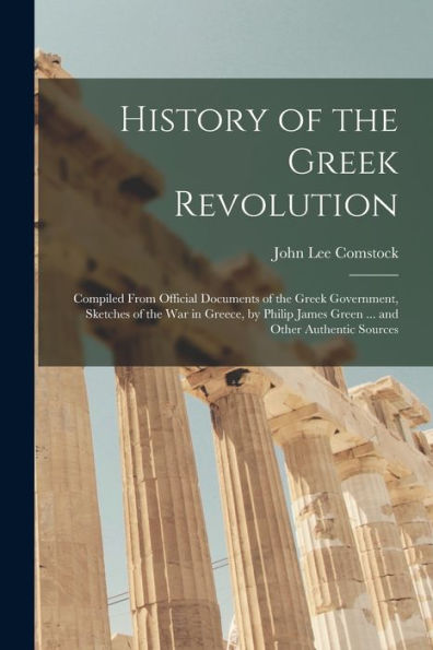 History Of The Greek Revolution: Compiled From Official Documents Of The Greek Government, Sketches Of The War In Greece, By Philip James Green ... And Other Authentic Sources - 9781019051832