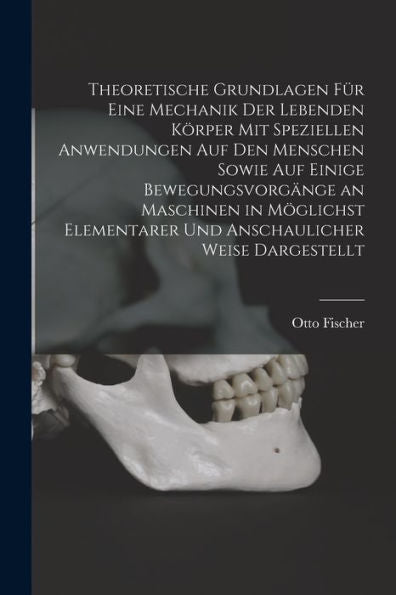 Theoretische Grundlagen Für Eine Mechanik Der Lebenden Körper Mit Speziellen Anwendungen Auf Den Menschen Sowie Auf Einige Bewegungsvorgänge An ... Weise Dargestellt (German Edition) - 9781019051900