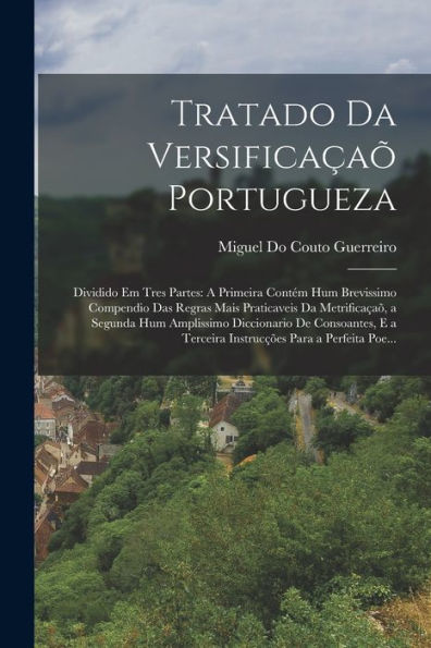 Tratado Da Versificaçaõ Portugueza: Dividido Em Tres Partes: A Primeira Contém Hum Brevissimo Compendio Das Regras Mais Praticaveis Da Metrificaçaõ, A ... Para A Perfeita Poe... (Portuguese Edition) - 9781019052310