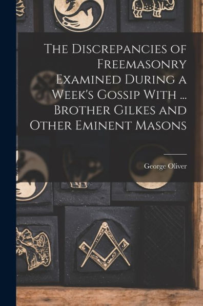 The Discrepancies Of Freemasonry Examined During A Week's Gossip With ... Brother Gilkes And Other Eminent Masons - 9781019052457