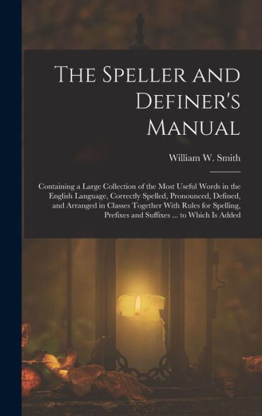 The Speller And Definer's Manual: Containing A Large Collection Of The Most Useful Words In The English Language, Correctly Spelled, Pronounced, ... Prefixes And Suffixes ... To Which Is Added - 9781019053362