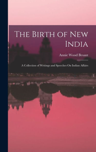 The Birth Of New India: A Collection Of Writings And Speeches On Indian Affairs - 9781019053560