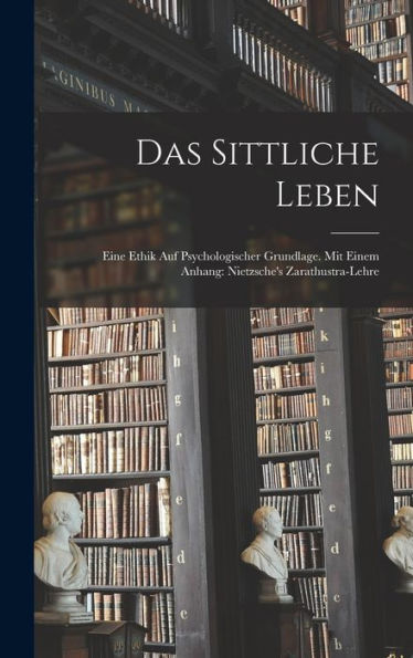 Das Sittliche Leben: Eine Ethik Auf Psychologischer Grundlage. Mit Einem Anhang: Nietzsche's Zarathustra-Lehre (German Edition) - 9781019053638