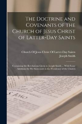 The Doctrine And Covenants Of The Church Of Jesus Christ Of Latter-Day Saints: Containing The Revelations Given To Joseph Smith ... With Some ... Successors In The Presidency Of The Church - 9781019054215