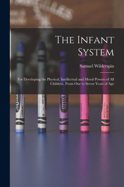 The Infant System: For Developing The Physical, Intellectual And Moral Powers Of All Children, From One To Seven Years Of Age - 9781019054314