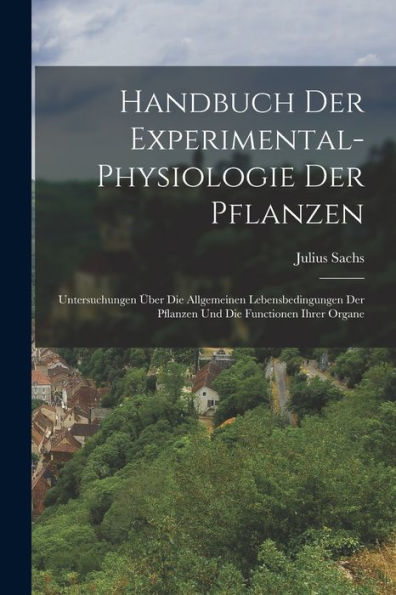 Handbuch Der Experimental-Physiologie Der Pflanzen: Untersuchungen Über Die Allgemeinen Lebensbedingungen Der Pflanzen Und Die Functionen Ihrer Organe (German Edition) - 9781019054482
