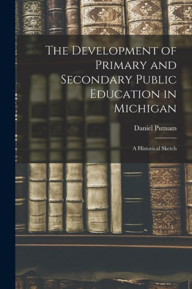 The Development Of Primary And Secondary Public Education In Michigan: A Historical Sketch - 9781019054666