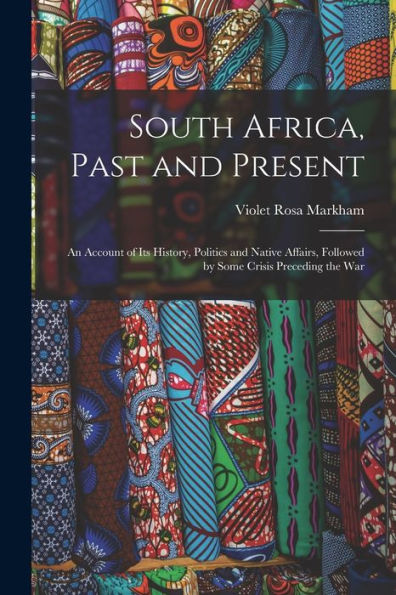 South Africa, Past And Present: An Account Of Its History, Politics And Native Affairs, Followed By Some Crisis Preceding The War - 9781019054727