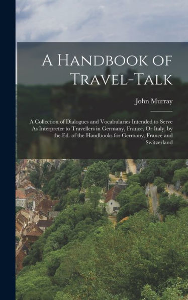 A Handbook Of Travel-Talk: A Collection Of Dialogues And Vocabularies Intended To Serve As Interpreter To Travellers In Germany, France, Or Italy, By ... Handbooks For Germany, France And Switzerland - 9781019054970