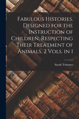 Fabulous Histories. Designed For The Instruction Of Children, Respecting Their Treatment Of Animals. 2 Vols. In 1 - 9781019055564